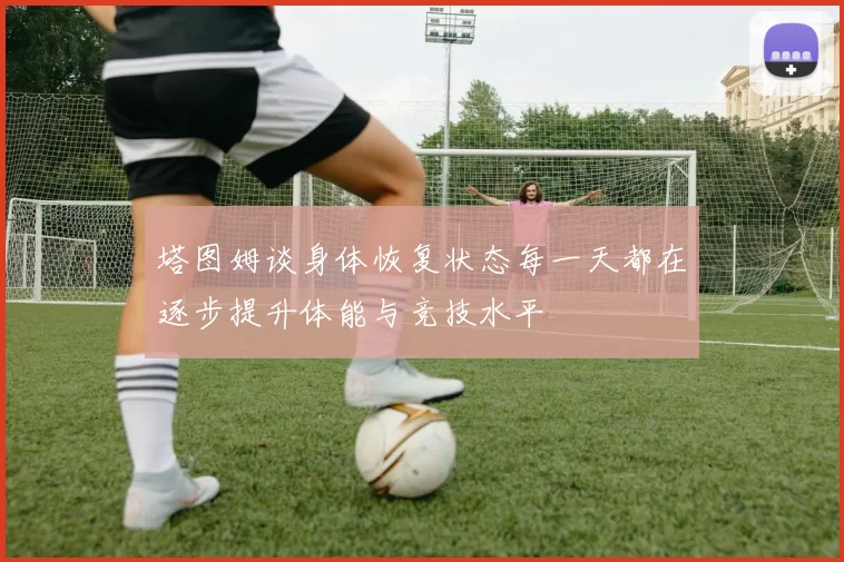 塔图姆谈身体恢复状态每一天都在逐步提升体能与竞技水平