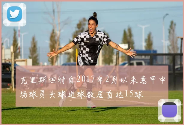 克里斯坦特自2017年2月以来意甲中场球员头球进球数居首达15球