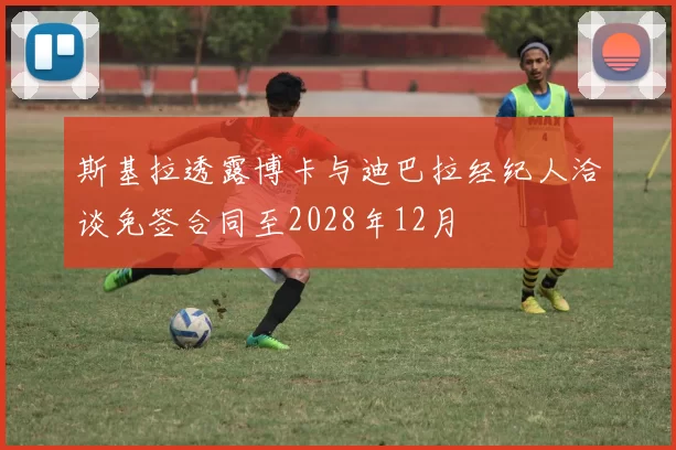 斯基拉透露博卡与迪巴拉经纪人洽谈免签合同至2028年12月