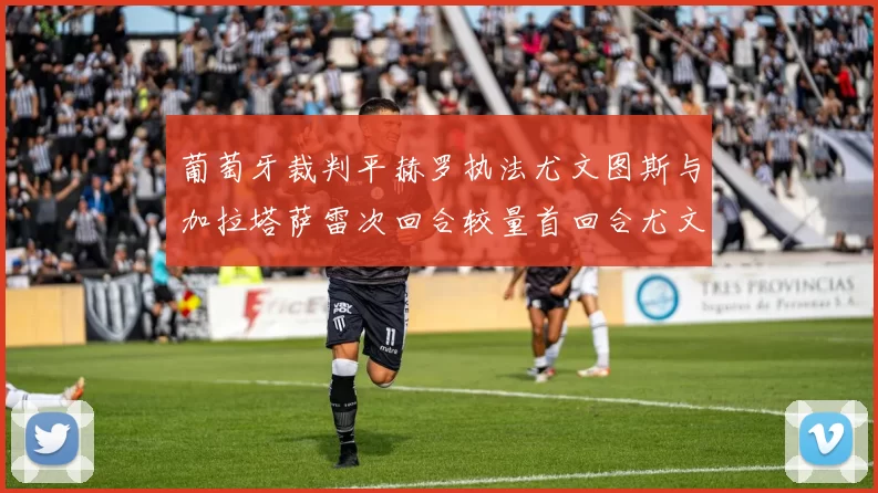 葡萄牙裁判平赫罗执法尤文图斯与加拉塔萨雷次回合较量首回合尤文惨败